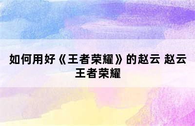 如何用好《王者荣耀》的赵云 赵云王者荣耀